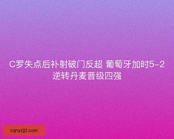 C罗失点后补射破门反超 葡萄牙加时5-2逆转丹麦晋级四强