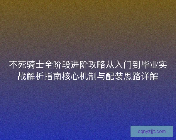 不死骑士全阶段进阶攻略从入门到毕业实战解析指南核心机制与配装思路详解