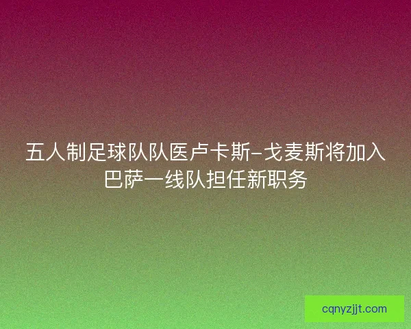 五人制足球队队医卢卡斯-戈麦斯将加入巴萨一线队担任新职务