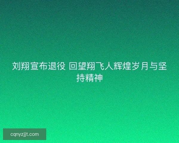 刘翔宣布退役 回望翔飞人辉煌岁月与坚持精神