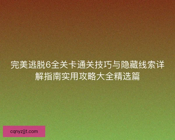 完美逃脱6全关卡通关技巧与隐藏线索详解指南实用攻略大全精选篇