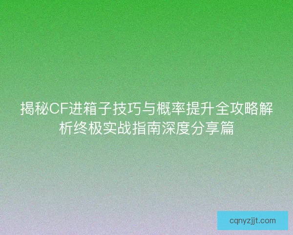揭秘CF进箱子技巧与概率提升全攻略解析终极实战指南深度分享篇