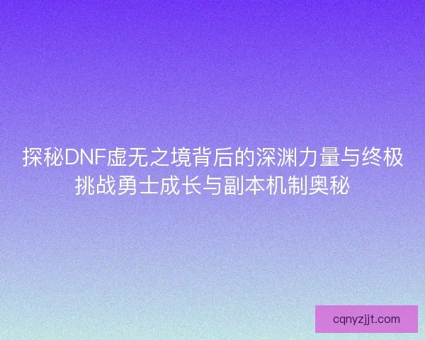 探秘DNF虚无之境背后的深渊力量与终极挑战勇士成长与副本机制奥秘