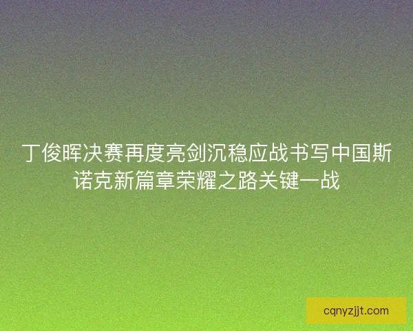 丁俊晖决赛再度亮剑沉稳应战书写中国斯诺克新篇章荣耀之路关键一战