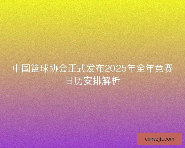 中国篮球协会正式发布2025年全年竞赛日历安排解析