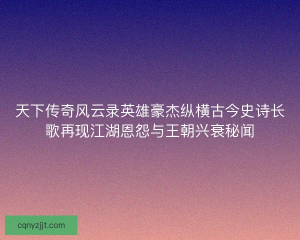 天下传奇风云录英雄豪杰纵横古今史诗长歌再现江湖恩怨与王朝兴衰秘闻