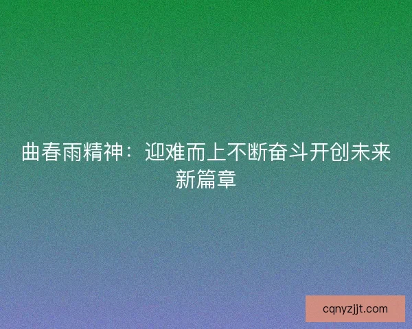 曲春雨精神：迎难而上不断奋斗开创未来新篇章