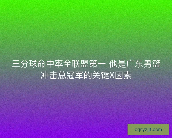 三分球命中率全联盟第一 他是广东男篮冲击总冠军的关键X因素