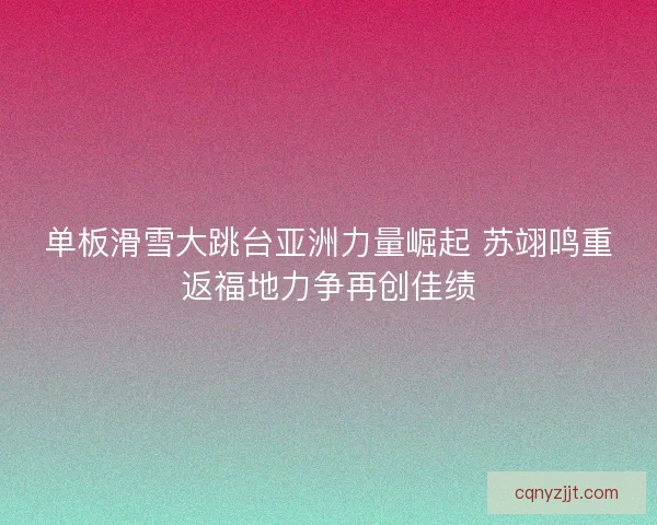 单板滑雪大跳台亚洲力量崛起 苏翊鸣重返福地力争再创佳绩