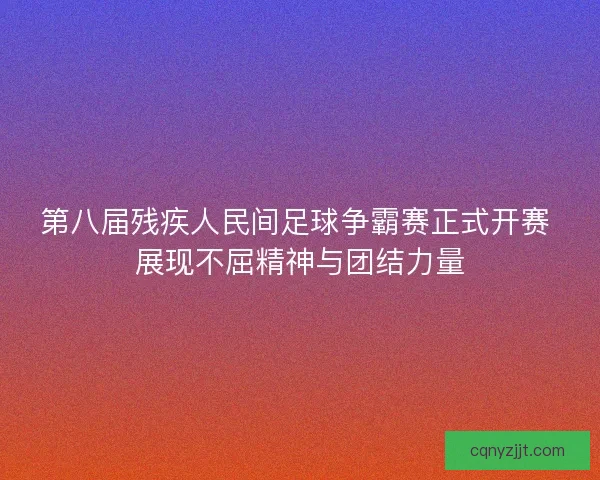 第八届残疾人民间足球争霸赛正式开赛 展现不屈精神与团结力量