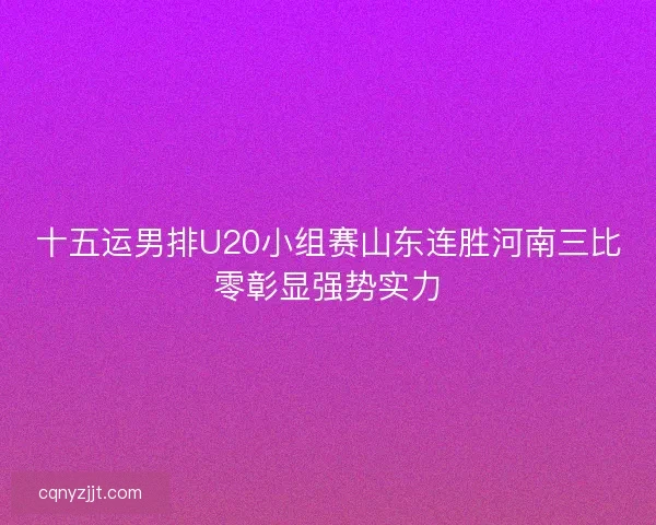 十五运男排U20小组赛山东连胜河南三比零彰显强势实力 十五运男排U20小组赛山东连胜河南三比零彰显强势实力