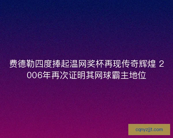 费德勒四度捧起温网奖杯再现传奇辉煌 2006年再次证明其网球霸主地位 费德勒四度捧起温网奖杯再现传奇辉煌 2006年再次证明其网球霸主地位