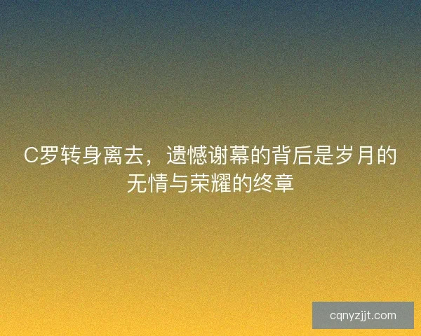C罗转身离去,遗憾谢幕的背后是岁月的无情与荣耀的终章 C罗转身离去,遗憾谢幕的背后是岁月的无情与荣耀的终章