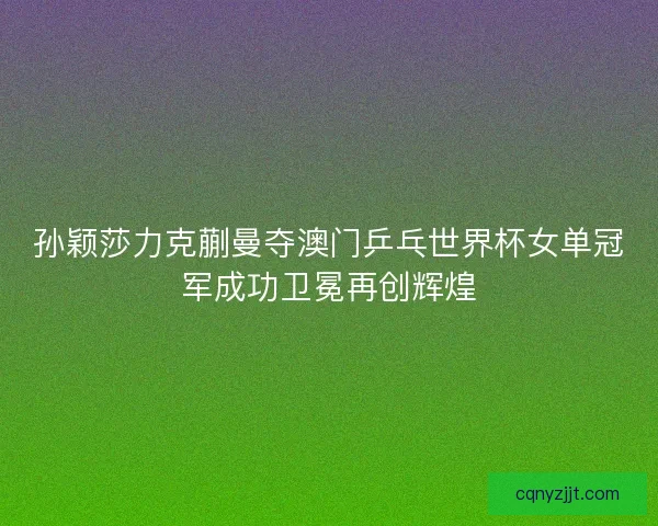 孙颖莎力克蒯曼夺澳门乒乓世界杯女单冠军成功卫冕再创辉煌 孙颖莎力克蒯曼夺澳门乒乓世界杯女单冠军成功卫冕再创辉煌