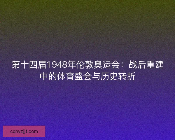 第十四届1948年伦敦奥运会：战后重建中的体育盛会与历史转折