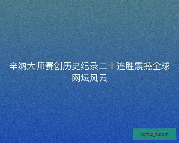 辛纳大师赛创历史纪录二十连胜震撼全球网坛风云