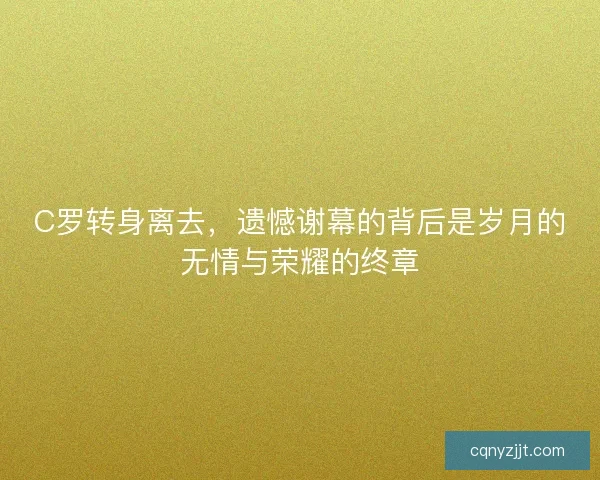 C罗转身离去，遗憾谢幕的背后是岁月的无情与荣耀的终章