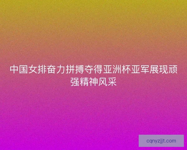 中国女排奋力拼搏夺得亚洲杯亚军展现顽强精神风采