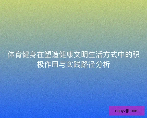 体育健身在塑造健康文明生活方式中的积极作用与实践路径分析