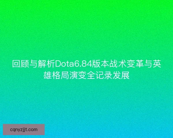 回顾与解析Dota6.84版本战术变革与英雄格局演变全记录发展