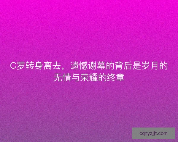 C罗转身离去，遗憾谢幕的背后是岁月的无情与荣耀的终章