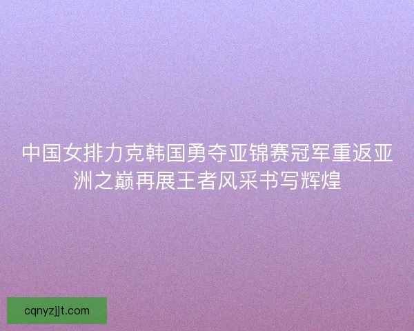 中国女排力克韩国勇夺亚锦赛冠军重返亚洲之巅再展王者风采书写辉煌