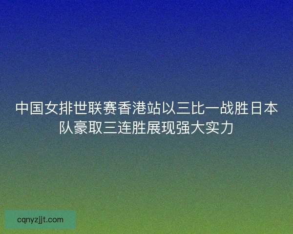 中国女排世联赛香港站以三比一战胜日本队豪取三连胜展现强大实力