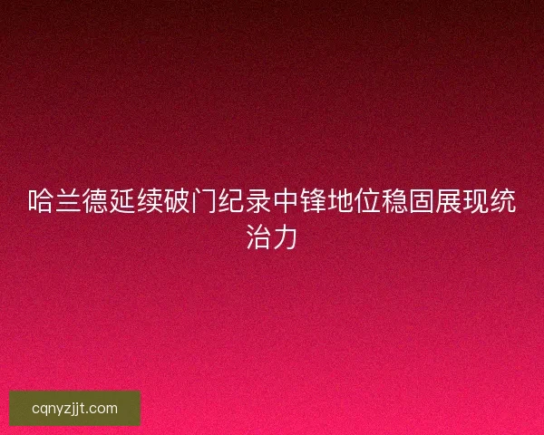 哈兰德延续破门纪录中锋地位稳固展现统治力
