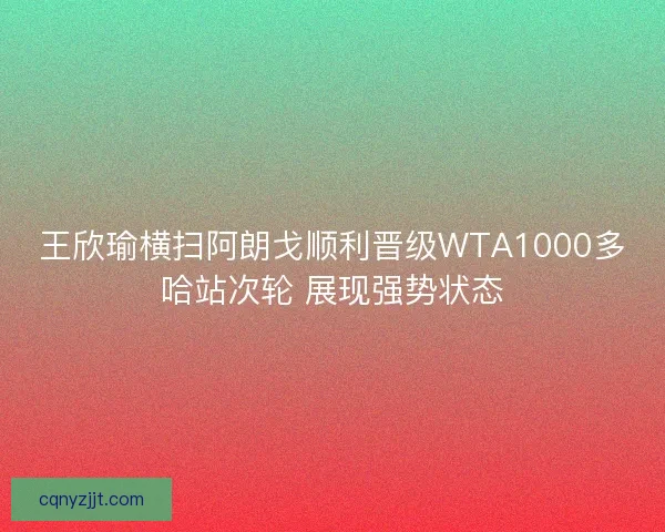 王欣瑜横扫阿朗戈顺利晋级WTA1000多哈站次轮 展现强势状态 王欣瑜横扫阿朗戈顺利晋级WTA1000多哈站次轮 展现强势状态