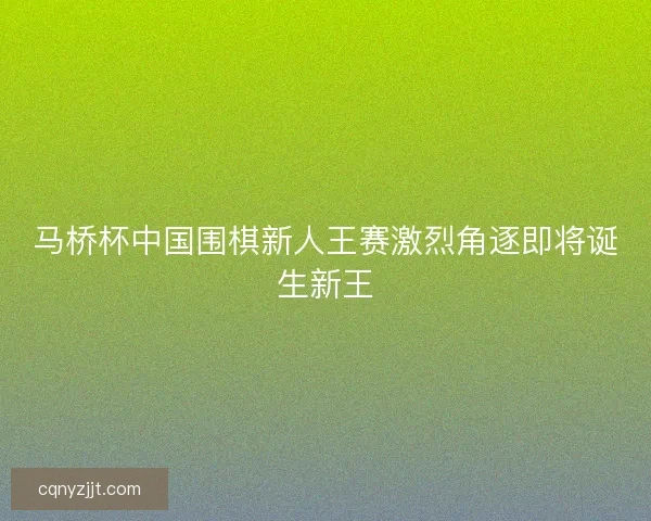 马桥杯中国围棋新人王赛激烈角逐即将诞生新王 马桥杯中国围棋新人王赛激烈角逐即将诞生新王