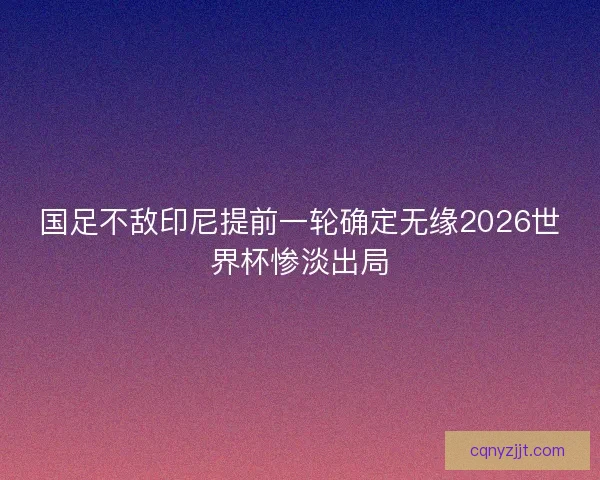 国足不敌印尼提前一轮确定无缘2026世界杯惨淡出局 国足不敌印尼提前一轮确定无缘2026世界杯惨淡出局